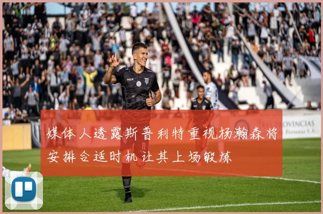 媒体人透露斯普利特重视杨瀚森将安排合适时机让其上场锻炼