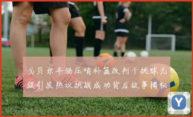 戈贝尔半场压哨补篮改判干扰球无效引发热议挑战成功背后故事揭秘