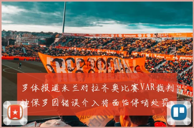 罗体报道米兰对拉齐奥比赛VAR裁判迪保罗因错误介入将面临停哨处罚
