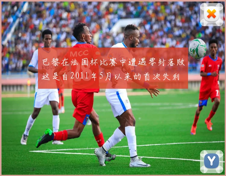 巴黎在法国杯比赛中遭遇零封落败这是自2011年5月以来的首次失利