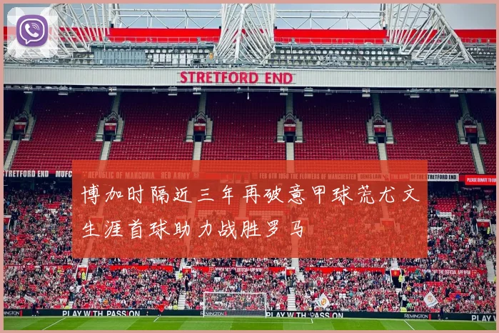 博加时隔近三年再破意甲球荒尤文生涯首球助力战胜罗马