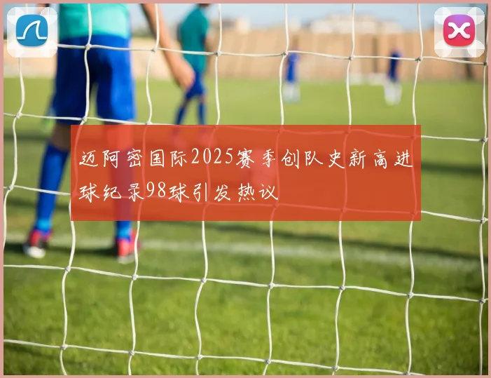 迈阿密国际2025赛季创队史新高进球纪录98球引发热议