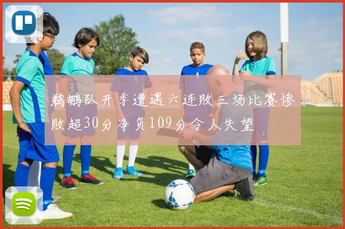 鹈鹕队开季遭遇六连败三场比赛惨败超30分净负109分令人失望