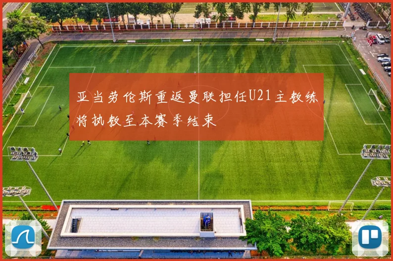 亚当劳伦斯重返曼联担任U21主教练将执教至本赛季结束
