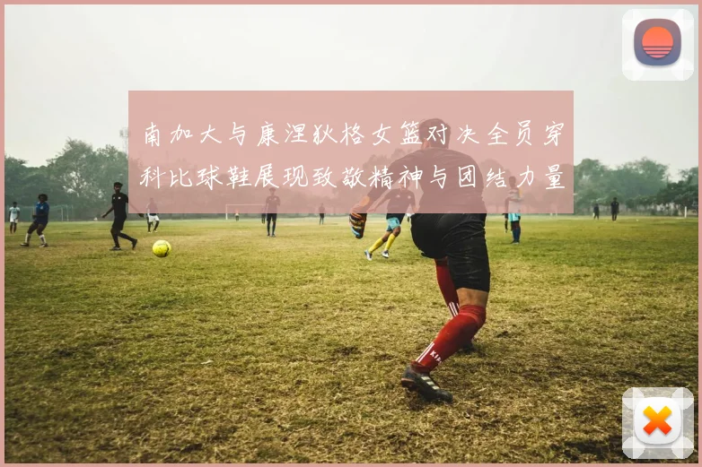 南加大与康涅狄格女篮对决全员穿科比球鞋展现致敬精神与团结力量