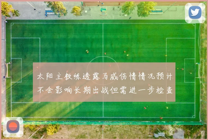 太阳主教练透露马威伤情情况预计不会影响长期出战但需进一步检查确认