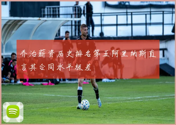 乔治薪资历史排名第五阿里纳斯直言其合同水平极差