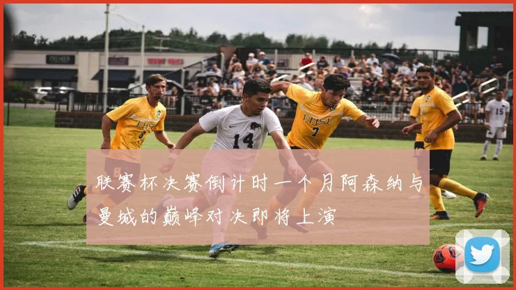 联赛杯决赛倒计时一个月阿森纳与曼城的巅峰对决即将上演