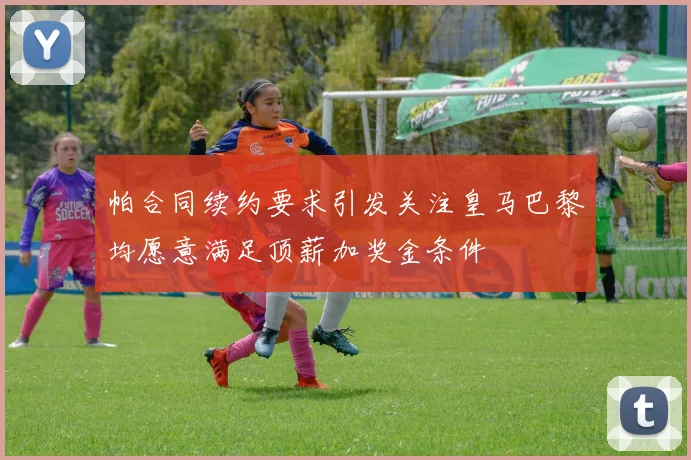 帕合同续约要求引发关注皇马巴黎均愿意满足顶薪加奖金条件