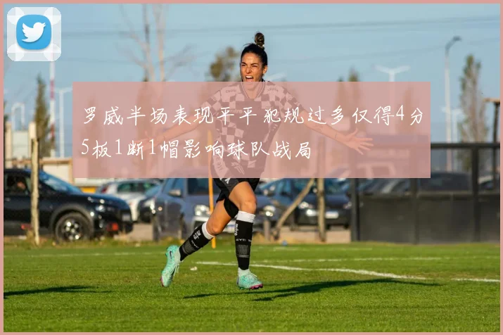 罗威半场表现平平犯规过多仅得4分5板1断1帽影响球队战局