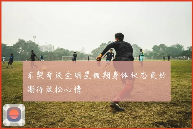 东契奇谈全明星假期身体状态良好期待放松心情