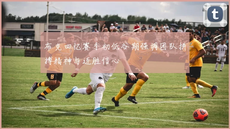 布克回忆赛季初低谷期强调团队拼搏精神与连胜信心