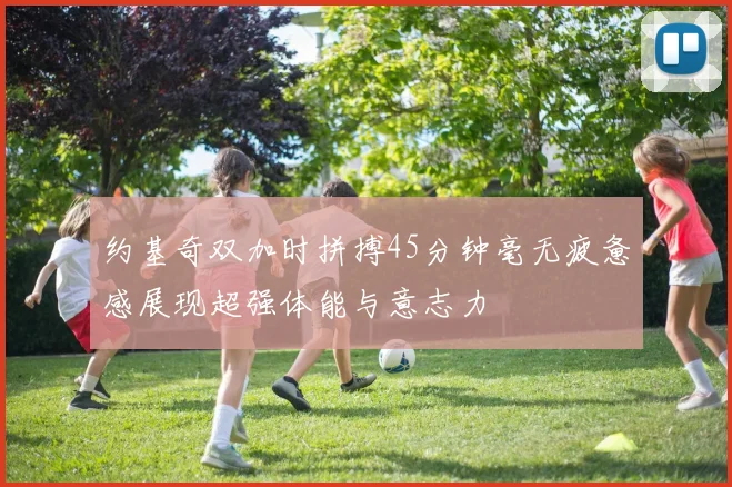 约基奇双加时拼搏45分钟毫无疲惫感展现超强体能与意志力