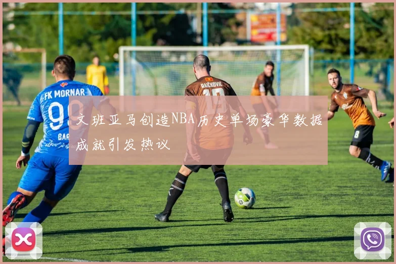 文班亚马创造NBA历史单场豪华数据成就引发热议
