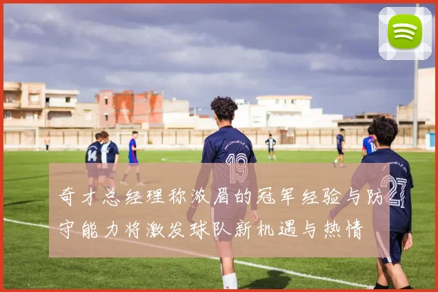 奇才总经理称浓眉的冠军经验与防守能力将激发球队新机遇与热情