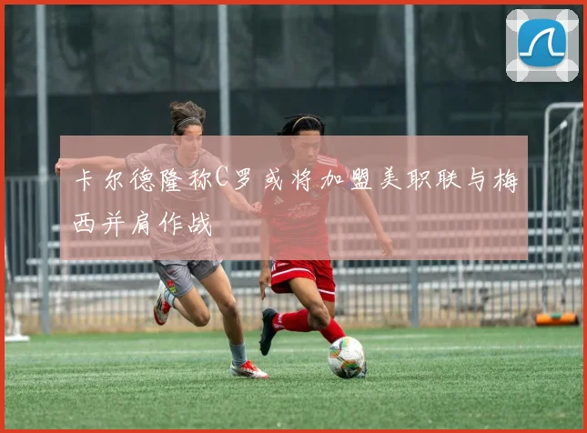 卡尔德隆称C罗或将加盟美职联与梅西并肩作战