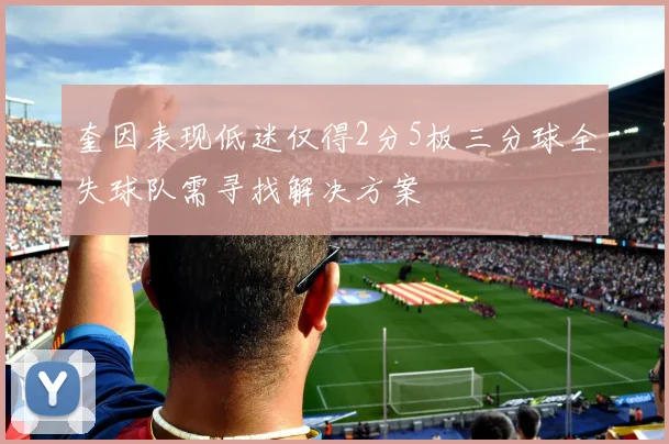 奎因表现低迷仅得2分5板三分球全失球队需寻找解决方案