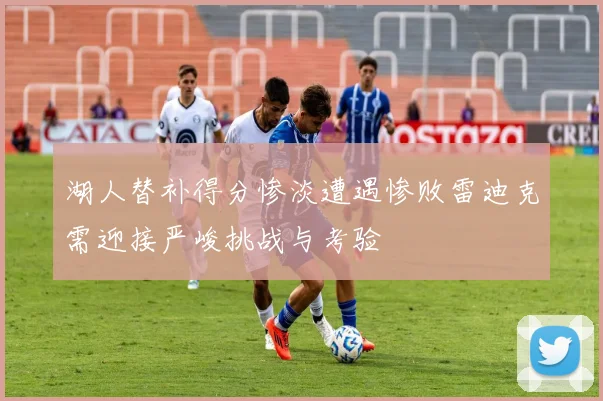 湖人替补得分惨淡遭遇惨败雷迪克需迎接严峻挑战与考验