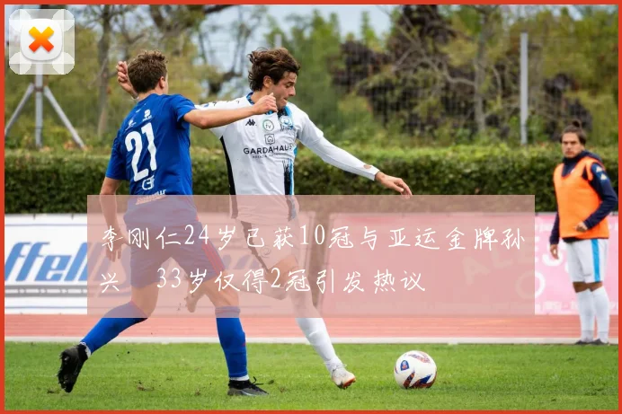 李刚仁24岁已获10冠与亚运金牌孙兴慜33岁仅得2冠引发热议