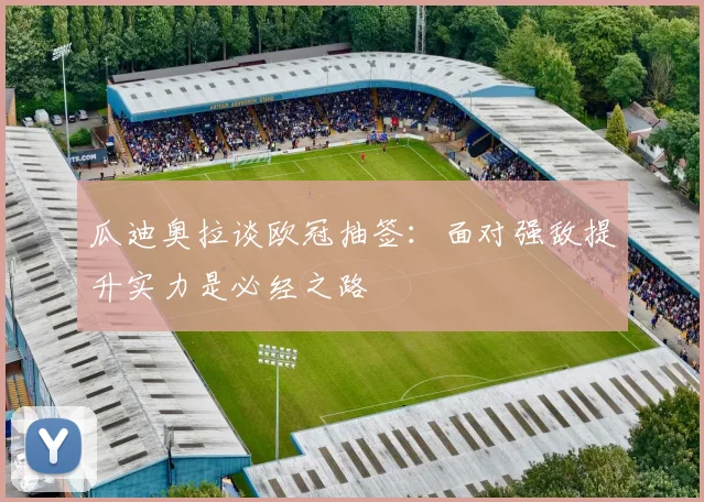 瓜迪奥拉谈欧冠抽签：面对强敌提升实力是必经之路
