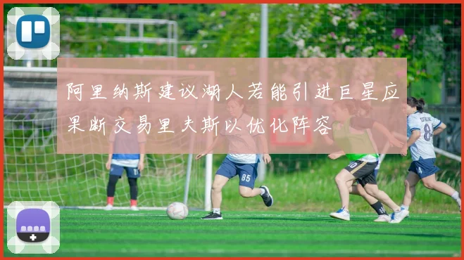 阿里纳斯建议湖人若能引进巨星应果断交易里夫斯以优化阵容