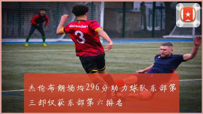 杰伦布朗场均296分助力球队东部第三却仅获东部第六排名