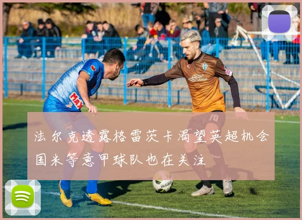 法尔克透露格雷茨卡渴望英超机会国米等意甲球队也在关注