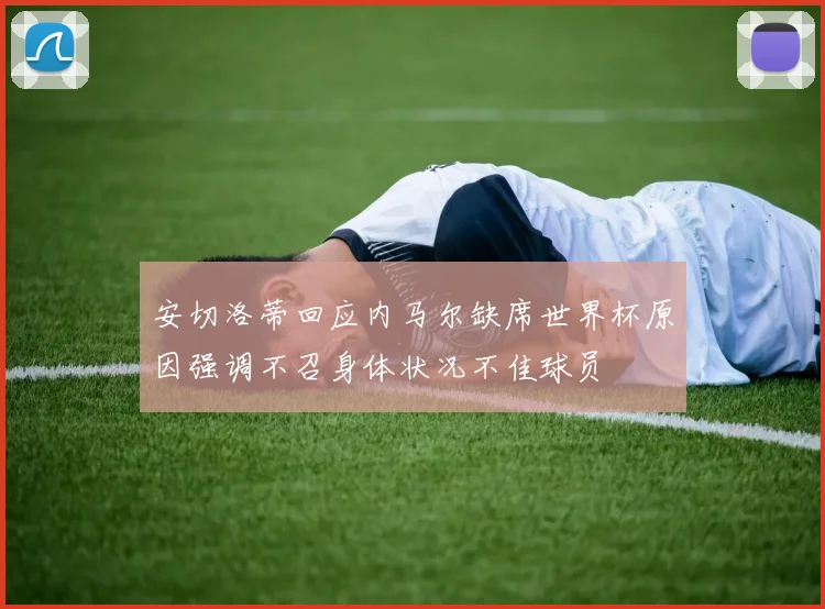 安切洛蒂回应内马尔缺席世界杯原因强调不召身体状况不佳球员