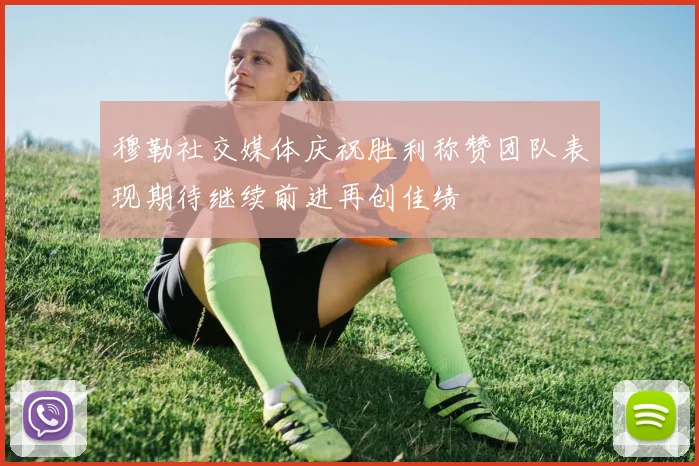 穆勒社交媒体庆祝胜利称赞团队表现期待继续前进再创佳绩